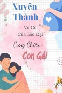 Xuyên Thành Vợ Cũ Của Lão Đại Cưng Chiều Con Gái