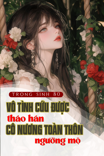 Trọng Sinh 80: Vô Tình Cứu Được Tháo Hán, Cô Nương Toàn Thôn Đều Ngưỡng Mộ